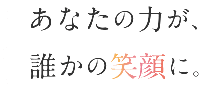 あなたの力が、誰かの笑顔に。